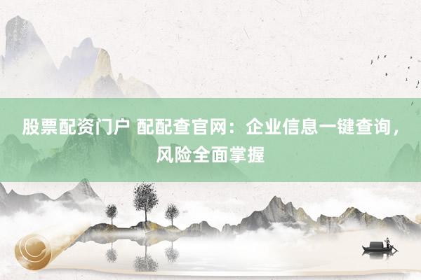 股票配资门户 配配查官网:企业信息一键查询,风险全面掌握