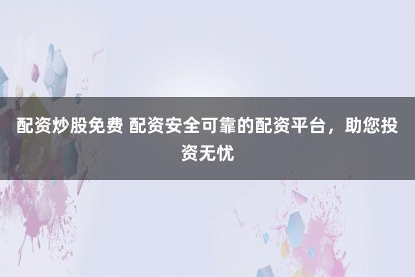 配资炒股免费 配资安全可靠的配资平台,助您投资无忧