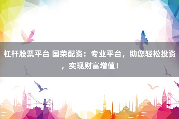 杠杆股票平台 国荣配资:专业平台,助您轻松投资,实现财富增值!