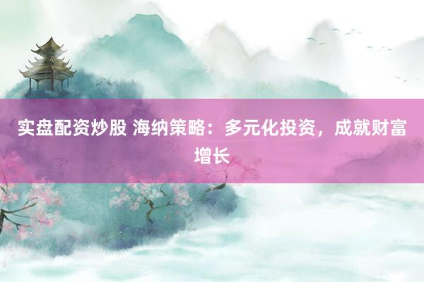实盘配资炒股 海纳策略:多元化投资,成就财富增长