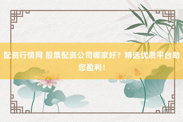 配资行情网 股票配资公司哪家好?精选优质平台助您盈利!
