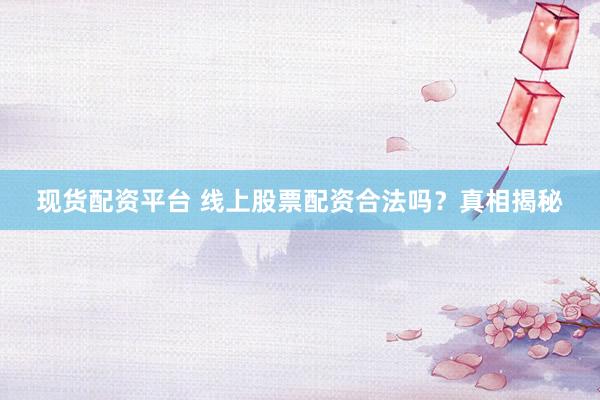 现货配资平台 线上股票配资合法吗?真相揭秘