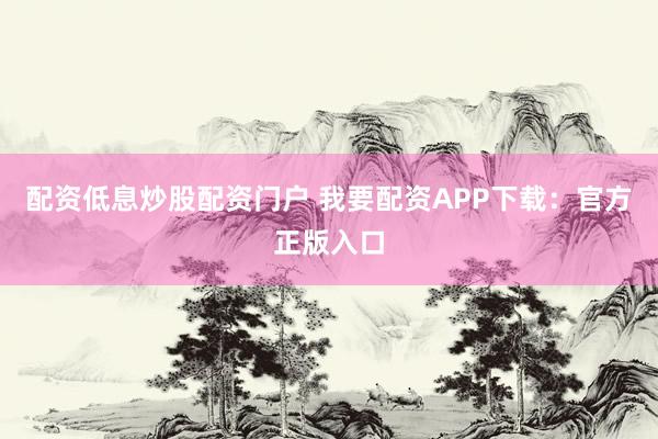 配资低息炒股配资门户 我要配资APP下载:官方正版入口
