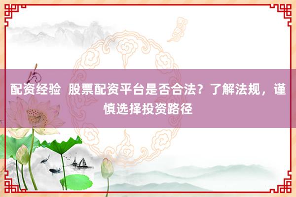 配资经验 股票配资平台是否合法?了解法规,谨慎选择投资路径