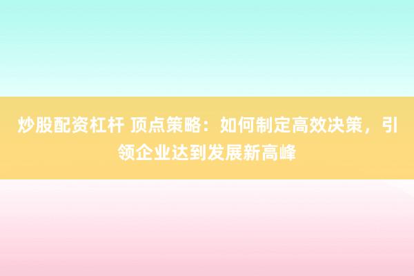 炒股配资杠杆 顶点策略:如何制定高效决策,引领企业达到发展新高峰