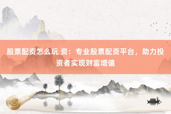 股票配资怎么玩 资:专业股票配资平台,助力投资者实现财富增值