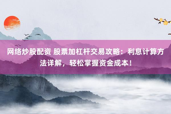 网络炒股配资 股票加杠杆交易攻略:利息计算方法详解,轻松掌握资金成本!