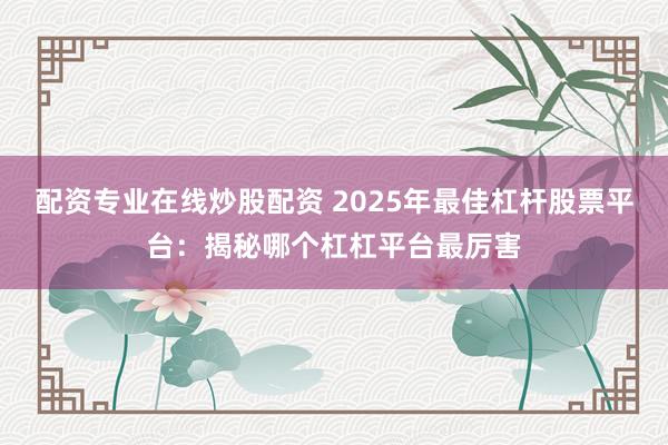 配资专业在线炒股配资 2025年最佳杠杆股票平台:揭秘哪个杠杠平台最厉害