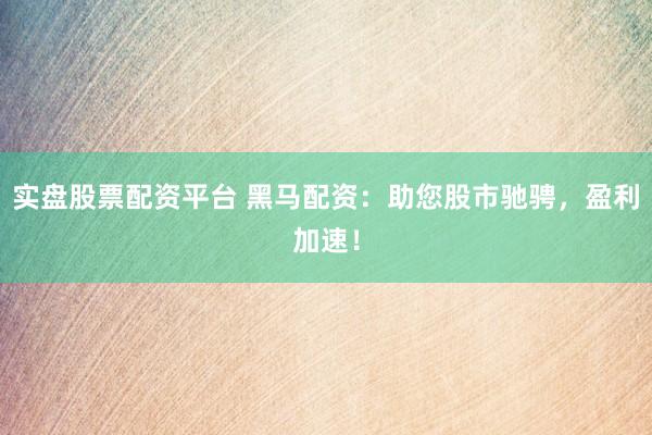 实盘股票配资平台 黑马配资:助您股市驰骋,盈利加速!