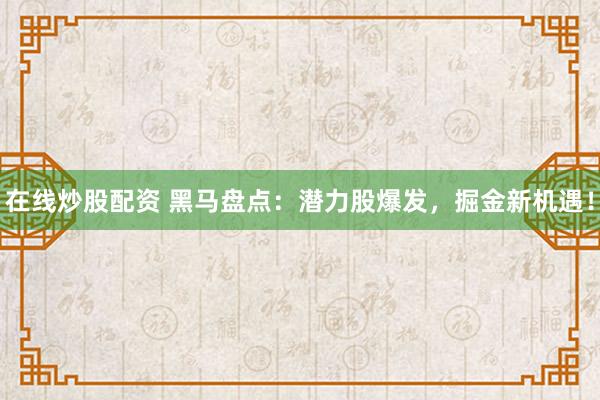 在线炒股配资 黑马盘点:潜力股爆发,掘金新机遇!