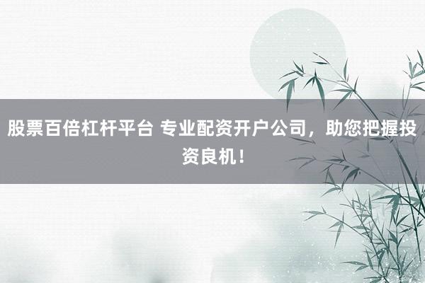股票百倍杠杆平台 专业配资开户公司，助您把握投资良机！