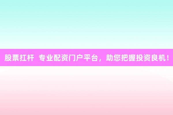 股票扛杆  专业配资门户平台，助您把握投资良机！