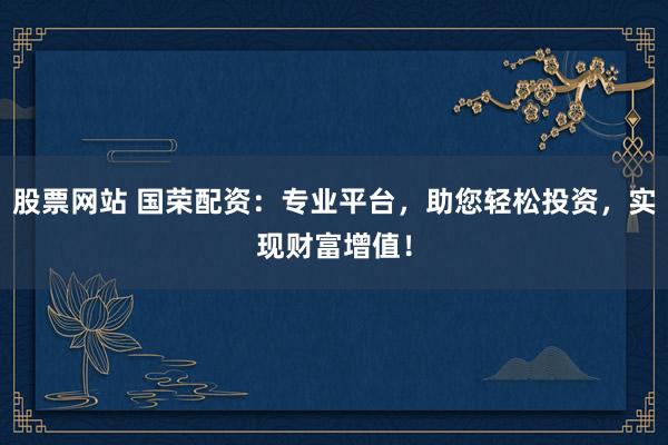 股票网站 国荣配资：专业平台，助您轻松投资，实现财富增值！