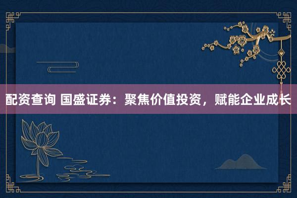 配资查询 国盛证券：聚焦价值投资，赋能企业成长