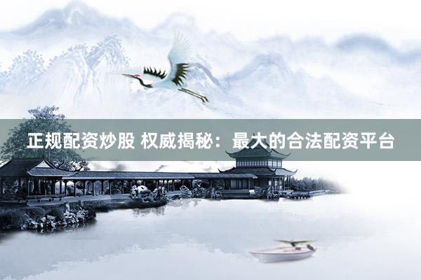 正规配资炒股 权威揭秘：最大的合法配资平台
