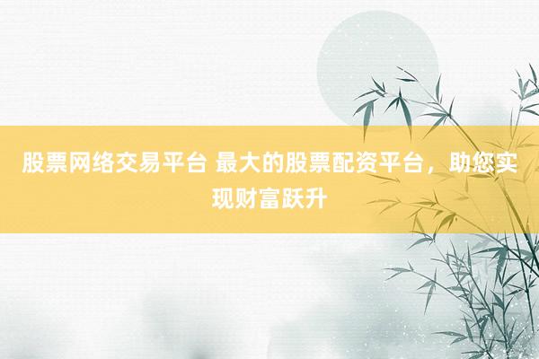 股票网络交易平台 最大的股票配资平台，助您实现财富跃升