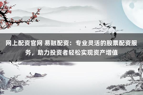 网上配资官网 易融配资:专业灵活的股票配资服务,助力投资者轻松实现资产增值