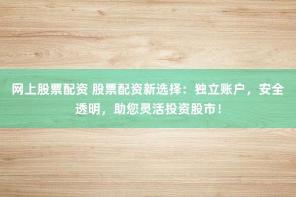 网上股票配资 股票配资新选择:独立账户,安全透明,助您灵活投资股市!