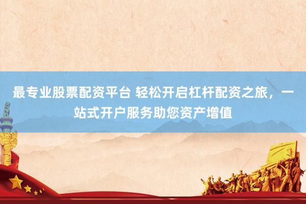 最专业股票配资平台 轻松开启杠杆配资之旅,一站式开户服务助您资产增值