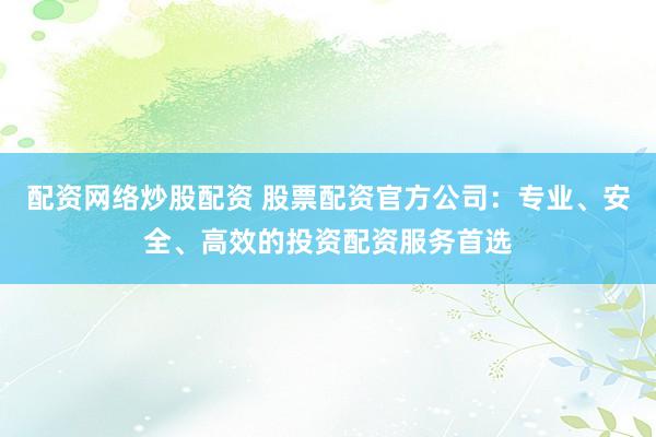 配资网络炒股配资 股票配资官方公司:专业、安全、高效的投资配资服务首选