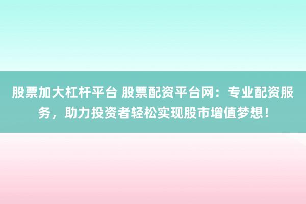 股票加大杠杆平台 股票配资平台网:专业配资服务,助力投资者轻松实现股市增值梦想!