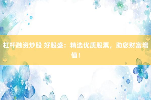 杠杆融资炒股 好股盛:精选优质股票,助您财富增值!