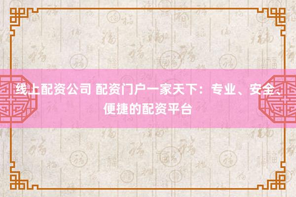 线上配资公司 配资门户一家天下：专业、安全、便捷的配资平台