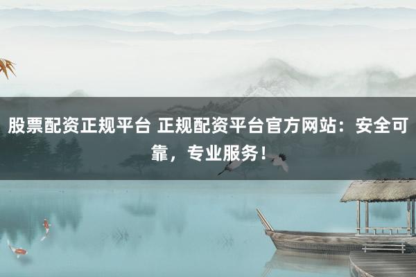 股票配资正规平台 正规配资平台官方网站:安全可靠,专业服务!