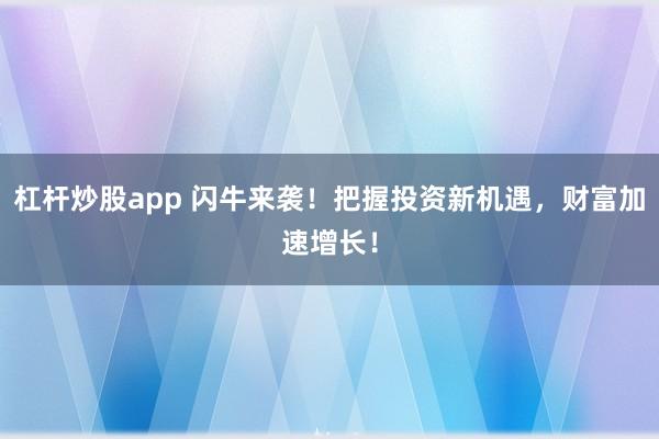 杠杆炒股app 闪牛来袭！把握投资新机遇，财富加速增长！