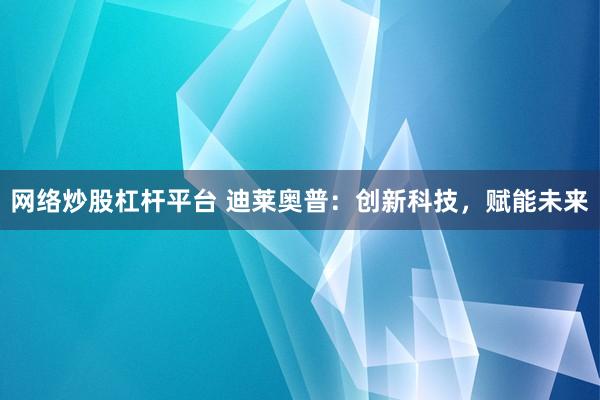 网络炒股杠杆平台 迪莱奥普：创新科技，赋能未来