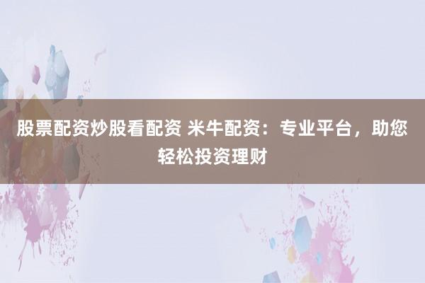 股票配资炒股看配资 米牛配资：专业平台，助您轻松投资理财
