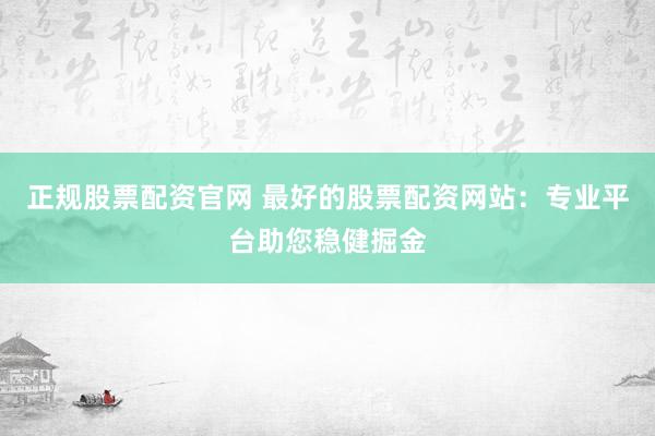 正规股票配资官网 最好的股票配资网站：专业平台助您稳健掘金