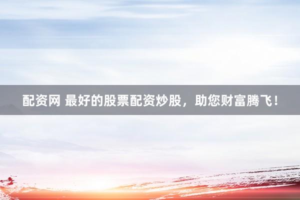 配资网 最好的股票配资炒股，助您财富腾飞！