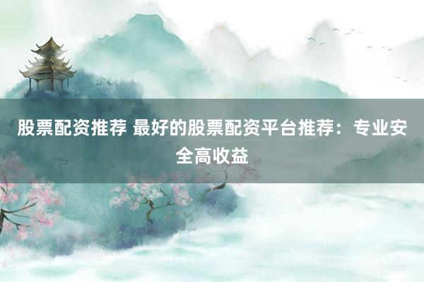 股票配资推荐 最好的股票配资平台推荐：专业安全高收益