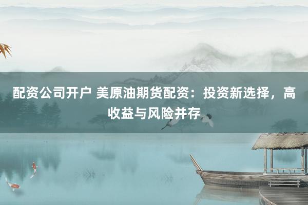 配资公司开户 美原油期货配资：投资新选择，高收益与风险并存