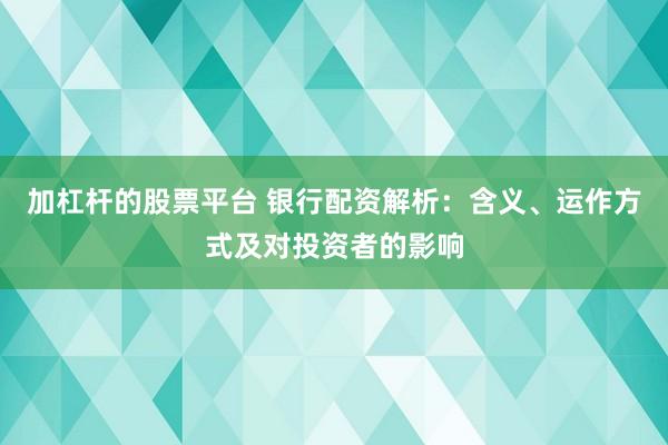 加杠杆的股票平台 银行配资解析：含义、运作方式及对投资者的影响