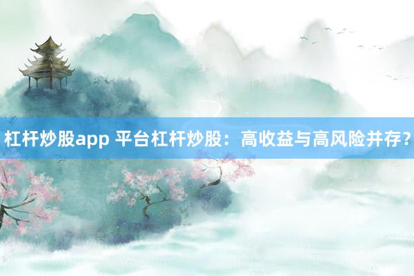 杠杆炒股app 平台杠杆炒股：高收益与高风险并存？