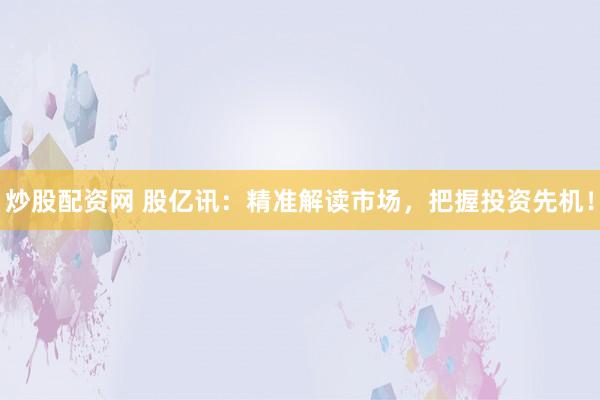 炒股配资网 股亿讯：精准解读市场，把握投资先机！