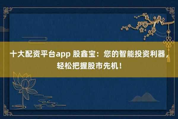 十大配资平台app 股鑫宝：您的智能投资利器，轻松把握股市先机！