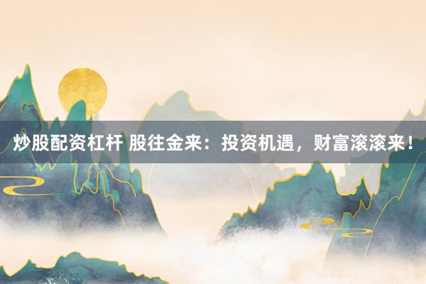 炒股配资杠杆 股往金来：投资机遇，财富滚滚来！