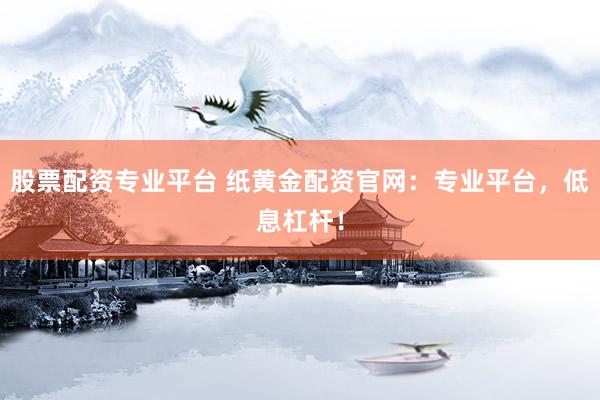 股票配资专业平台 纸黄金配资官网：专业平台，低息杠杆！