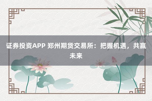证券投资APP 郑州期货交易所：把握机遇，共赢未来
