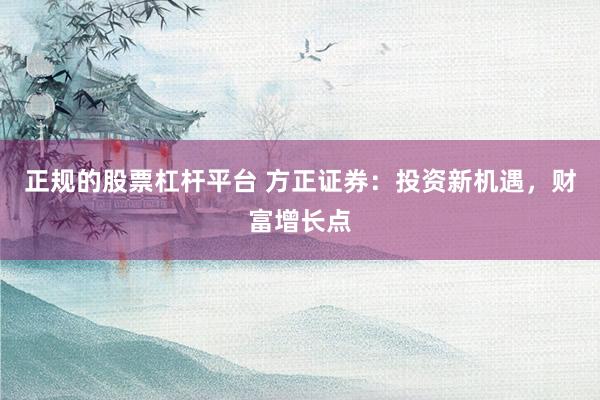 正规的股票杠杆平台 方正证券：投资新机遇，财富增长点