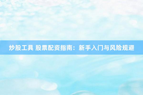 炒股工具 股票配资指南：新手入门与风险规避