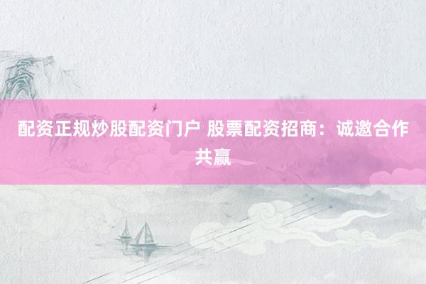 配资正规炒股配资门户 股票配资招商：诚邀合作共赢