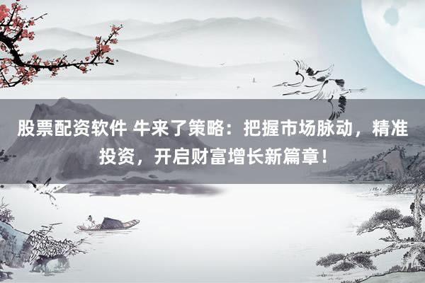 股票配资软件 牛来了策略：把握市场脉动，精准投资，开启财富增长新篇章！