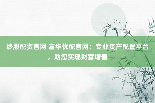 炒股配资官网 富华优配官网：专业资产配置平台，助您实现财富增值