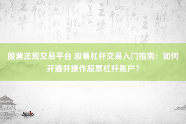 股票正规交易平台 股票杠杆交易入门指南：如何开通并操作股票杠杆账户？