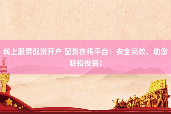 线上股票配资开户 配资在线平台：安全高效，助您轻松投资！