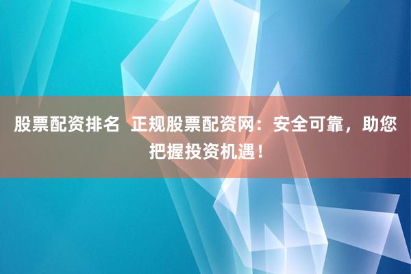 股票配资排名  正规股票配资网：安全可靠，助您把握投资机遇！